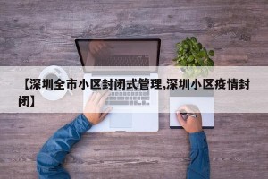【深圳全市小区封闭式管理,深圳小区疫情封闭】