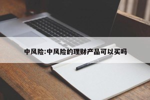 中风险:中风险的理财产品可以买吗