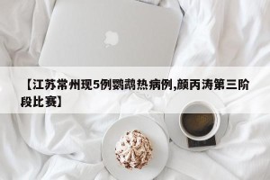 【江苏常州现5例鹦鹉热病例,颜丙涛第三阶段比赛】