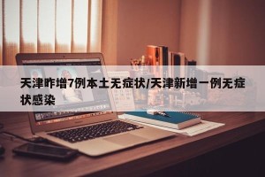 天津昨增7例本土无症状/天津新增一例无症状感染