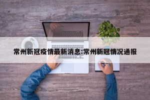 常州新冠疫情最新消息:常州新冠情况通报