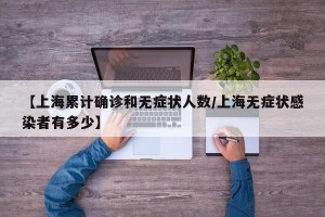 【上海累计确诊和无症状人数/上海无症状感染者有多少】