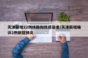 天津新增22例核酸阳性感染者/天津新增确诊2例新冠肺炎
