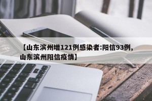 【山东滨州增121例感染者:阳信93例,山东滨州阳信疫情】