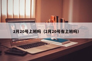 2月20号上班吗（2月20号有上班吗）