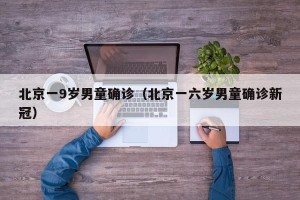 北京一9岁男童确诊（北京一六岁男童确诊新冠）