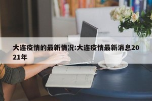 大连疫情的最新情况:大连疫情最新消息2021年