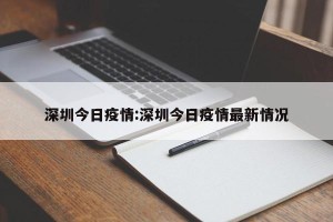 深圳今日疫情:深圳今日疫情最新情况