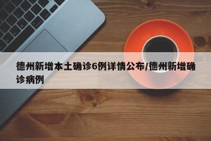 德州新增本土确诊6例详情公布/德州新增确诊病例