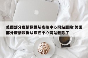 美国部分疫情数据从疾控中心网站删除:美国部分疫情数据从疾控中心网站删除了