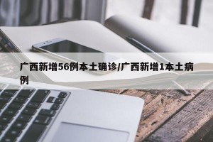 广西新增56例本土确诊/广西新增1本土病例