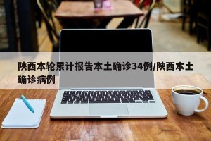 陕西本轮累计报告本土确诊34例/陕西本土确诊病例