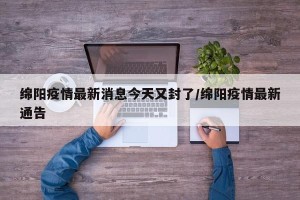 绵阳疫情最新消息今天又封了/绵阳疫情最新通告