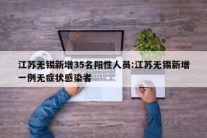 江苏无锡新增35名阳性人员:江苏无锡新增一例无症状感染者