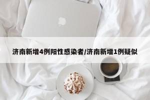 济南新增4例阳性感染者/济南新增1例疑似