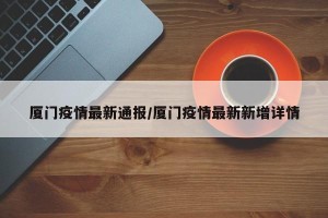 厦门疫情最新通报/厦门疫情最新新增详情
