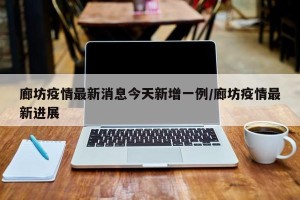 廊坊疫情最新消息今天新增一例/廊坊疫情最新进展