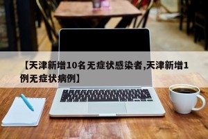 【天津新增10名无症状感染者,天津新增1例无症状病例】