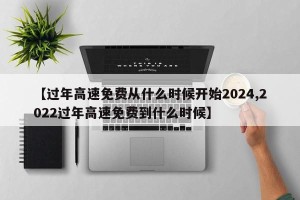 【过年高速免费从什么时候开始2024,2022过年高速免费到什么时候】