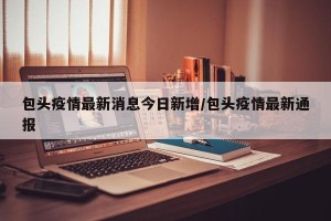 包头疫情最新消息今日新增/包头疫情最新通报