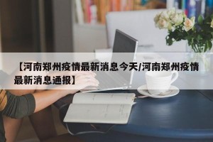 【河南郑州疫情最新消息今天/河南郑州疫情最新消息通报】