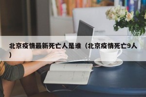 北京疫情最新死亡人是谁（北京疫情死亡9人）