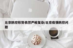 北京防控形势依然严峻复杂/北京疫情防控问题
