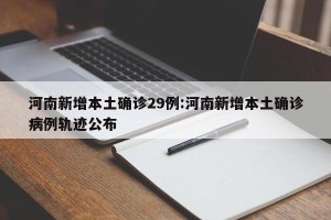 河南新增本土确诊29例:河南新增本土确诊病例轨迹公布