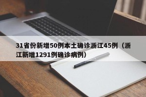 31省份新增50例本土确诊浙江45例（浙江新增1291例确诊病例）