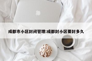 成都市小区封闭管理:成都封小区要封多久
