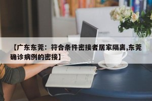 【广东东莞：符合条件密接者居家隔离,东莞确诊病例的密接】