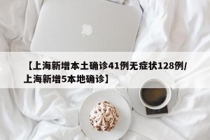 【上海新增本土确诊41例无症状128例/上海新增5本地确诊】