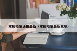 重庆疫情通报最新（重庆疫情最新发布）