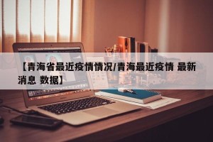 【青海省最近疫情情况/青海最近疫情 最新消息 数据】