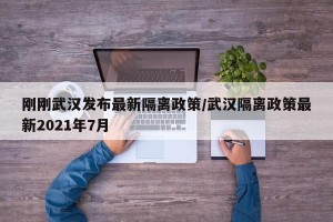 刚刚武汉发布最新隔离政策/武汉隔离政策最新2021年7月