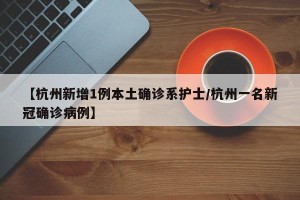 【杭州新增1例本土确诊系护士/杭州一名新冠确诊病例】