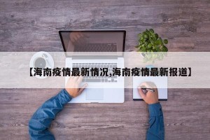 【海南疫情最新情况,海南疫情最新报道】