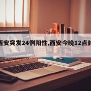 【西安突发24例阳性,西安今晚12点封城吗】