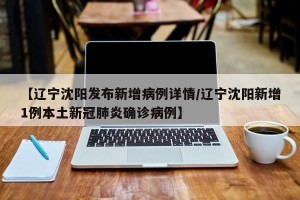 【辽宁沈阳发布新增病例详情/辽宁沈阳新增1例本土新冠肺炎确诊病例】