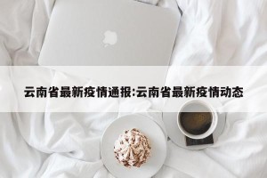 云南省最新疫情通报:云南省最新疫情动态