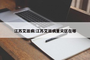 江苏艾滋病:江苏艾滋病重灾区在哪