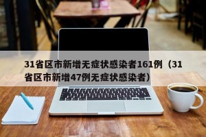 31省区市新增无症状感染者161例（31省区市新增47例无症状感染者）