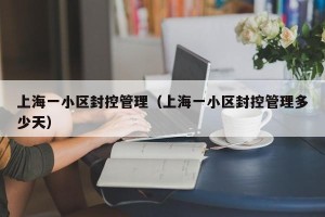 上海一小区封控管理（上海一小区封控管理多少天）