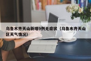 乌鲁木齐天山新增9例无症状（乌鲁木齐天山区天气情况）