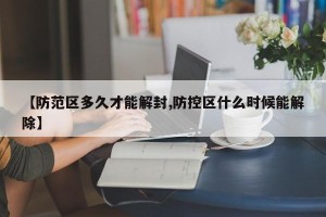 【防范区多久才能解封,防控区什么时候能解除】