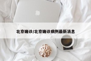 北京确诊/北京确诊病例最新消息