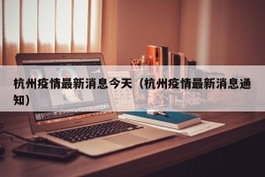 杭州疫情最新消息今天（杭州疫情最新消息通知）