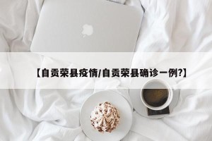 【自贡荣县疫情/自贡荣县确诊一例?】