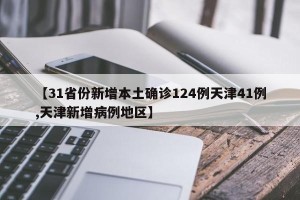 【31省份新增本土确诊124例天津41例,天津新增病例地区】