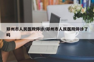 郑州市人民医院停诊/郑州市人民医院停诊了吗